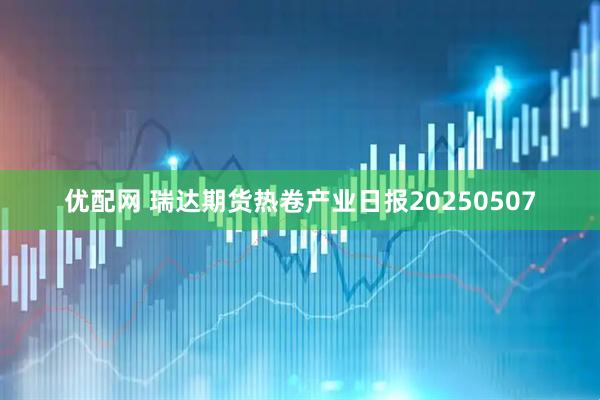 优配网 瑞达期货热卷产业日报20250507