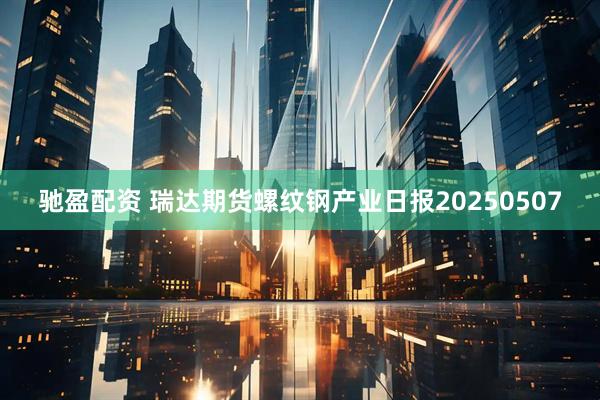 驰盈配资 瑞达期货螺纹钢产业日报20250507