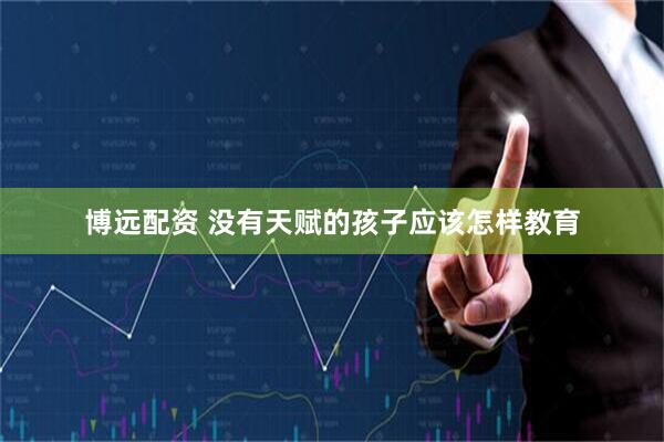 博远配资 没有天赋的孩子应该怎样教育
