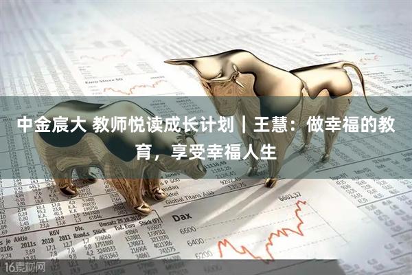 中金宸大 教师悦读成长计划｜王慧：做幸福的教育，享受幸福人生