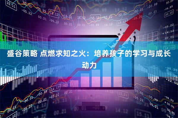 盛谷策略 点燃求知之火：培养孩子的学习与成长动力