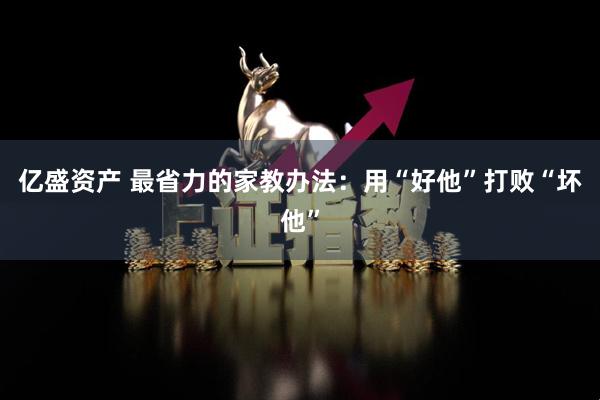 亿盛资产 最省力的家教办法：用“好他”打败“坏他”