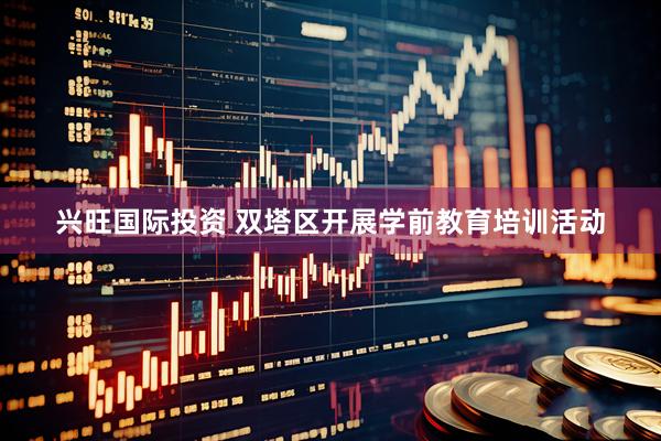 兴旺国际投资 双塔区开展学前教育培训活动