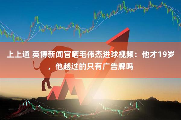 上上通 英博新闻官晒毛伟杰进球视频：他才19岁，他越过的只有广告牌吗