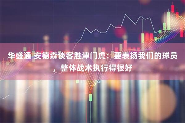 华盛通 安德森谈客胜津门虎：要表扬我们的球员，整体战术执行得很好