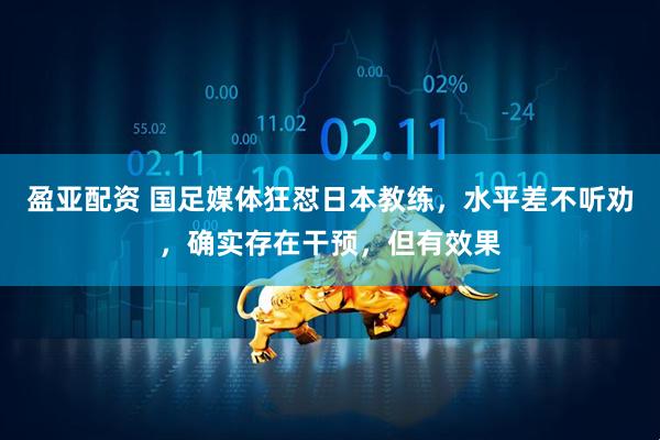 盈亚配资 国足媒体狂怼日本教练，水平差不听劝，确实存在干预，但有效果