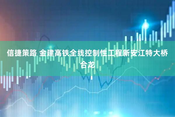 信捷策路 金建高铁全线控制性工程新安江特大桥合龙