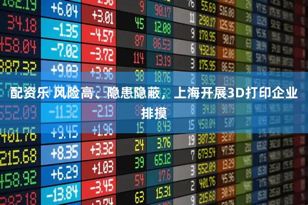 配资乐 风险高、隐患隐蔽，上海开展3D打印企业排摸