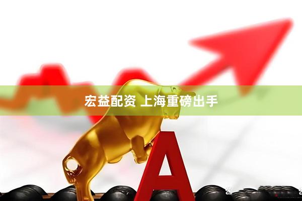 宏益配资 上海重磅出手