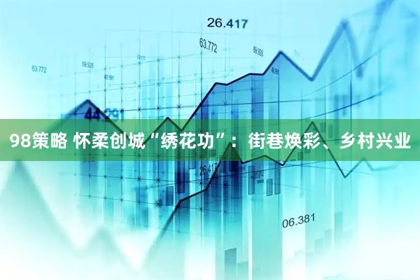 98策略 怀柔创城“绣花功”：街巷焕彩、乡村兴业