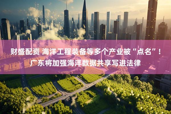 财盛配资 海洋工程装备等多个产业被“点名”！广东将加强海洋数据共享写进法律