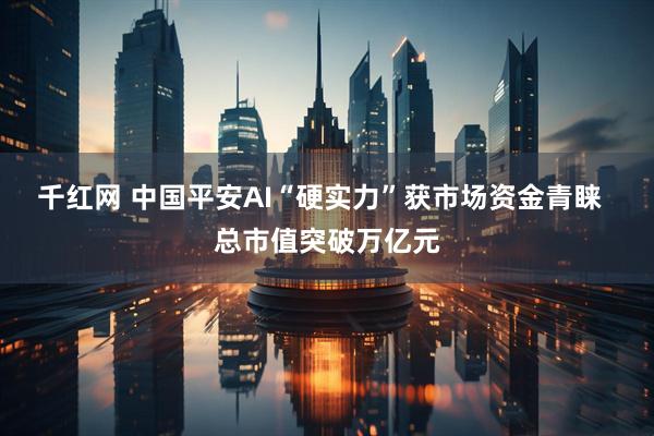 千红网 中国平安AI“硬实力”获市场资金青睐  总市值突破万亿元