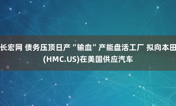 长宏网 债务压顶日产“输血”产能盘活工厂 拟向本田(HMC.US)在美国供应汽车