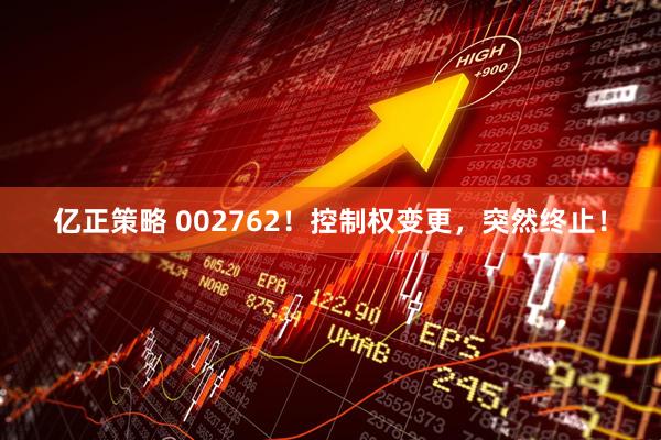 亿正策略 002762！控制权变更，突然终止！