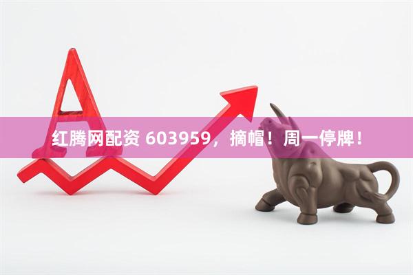 红腾网配资 603959，摘帽！周一停牌！
