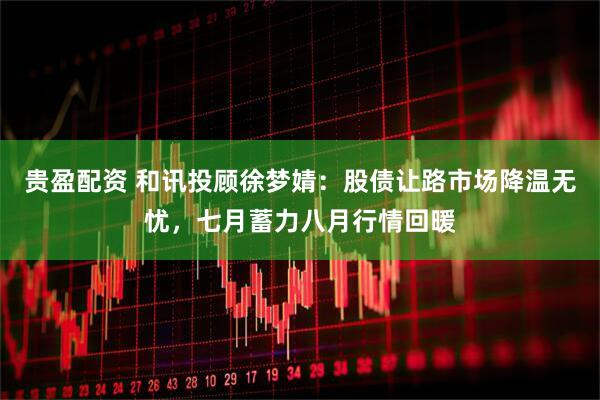 贵盈配资 和讯投顾徐梦婧：股债让路市场降温无忧，七月蓄力八月行情回暖