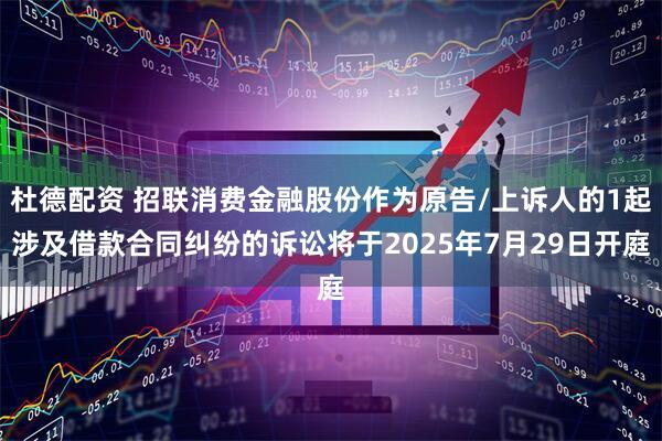 杜德配资 招联消费金融股份作为原告/上诉人的1起涉及借款合同纠纷的诉讼将于2025年7月29日开庭