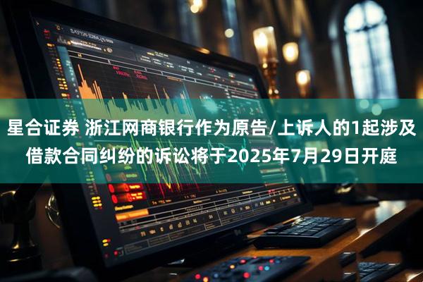 星合证券 浙江网商银行作为原告/上诉人的1起涉及借款合同纠纷的诉讼将于2025年7月29日开庭