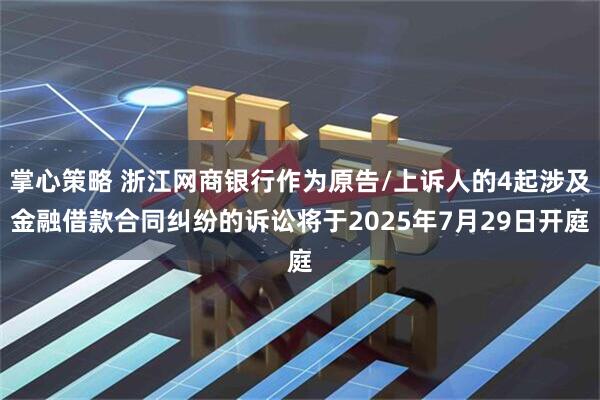 掌心策略 浙江网商银行作为原告/上诉人的4起涉及金融借款合同纠纷的诉讼将于2025年7月29日开庭