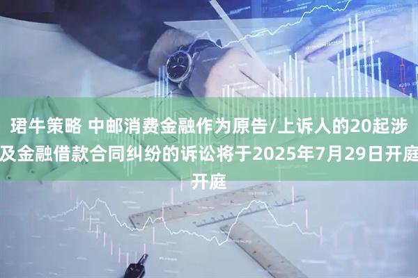 珺牛策略 中邮消费金融作为原告/上诉人的20起涉及金融借款合同纠纷的诉讼将于2025年7月29日开庭