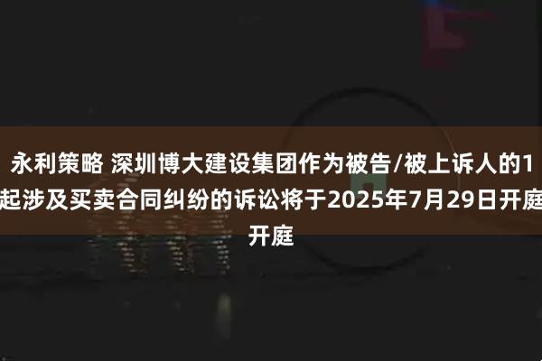 永利策略 深圳博大建设集团作为被告/被上诉人的1起涉及买卖合同纠纷的诉讼将于2025年7月29日开庭