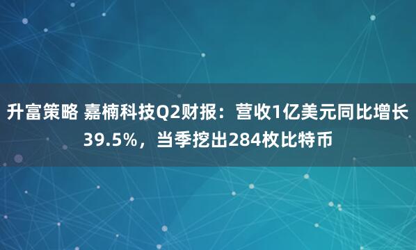 升富策略 嘉楠科技Q2财报：营收1亿美元同比增长39.5%，当季挖出284枚比特币