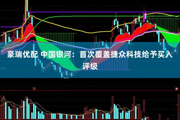 豪瑞优配 中国银河：首次覆盖捷众科技给予买入评级