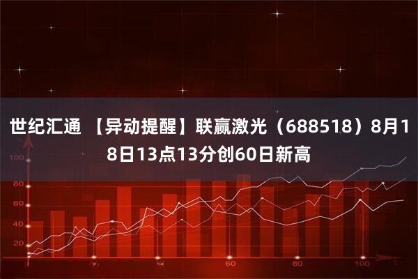 世纪汇通 【异动提醒】联赢激光（688518）8月18日13点13分创60日新高