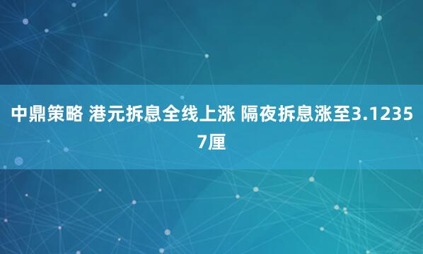 中鼎策略 港元拆息全线上涨 隔夜拆息涨至3.12357厘