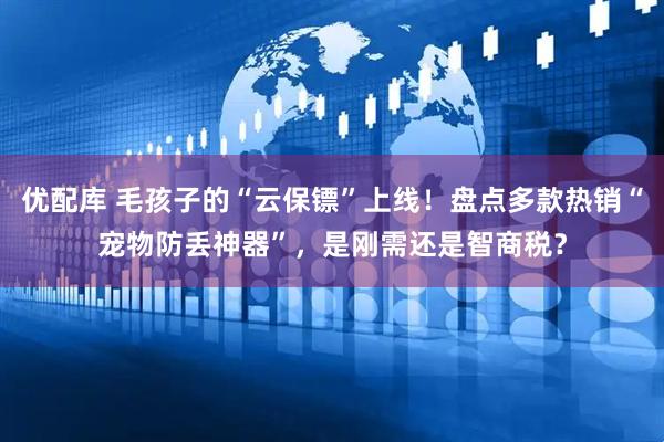 优配库 毛孩子的“云保镖”上线！盘点多款热销“宠物防丢神器”，是刚需还是智商税？