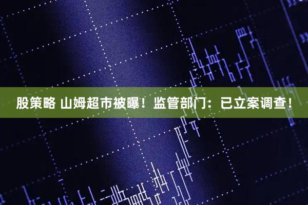 股策略 山姆超市被曝！监管部门：已立案调查！