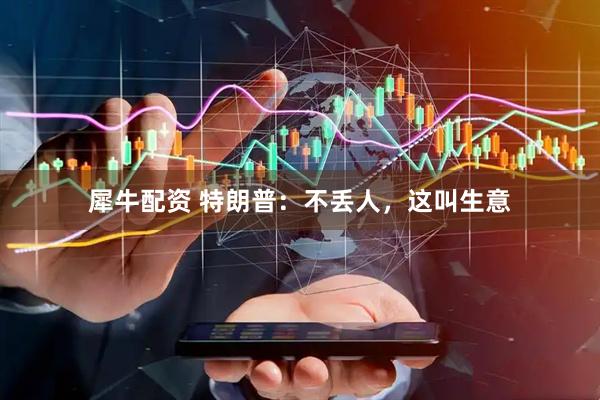 犀牛配资 特朗普：不丢人，这叫生意