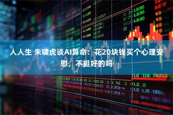 人人生 朱啸虎谈AI算命：花20块钱买个心理安慰，不挺好的吗