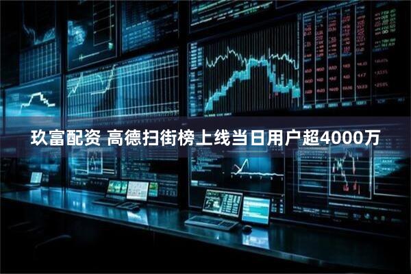 玖富配资 高德扫街榜上线当日用户超4000万