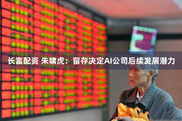 长富配资 朱啸虎：留存决定AI公司后续发展潜力