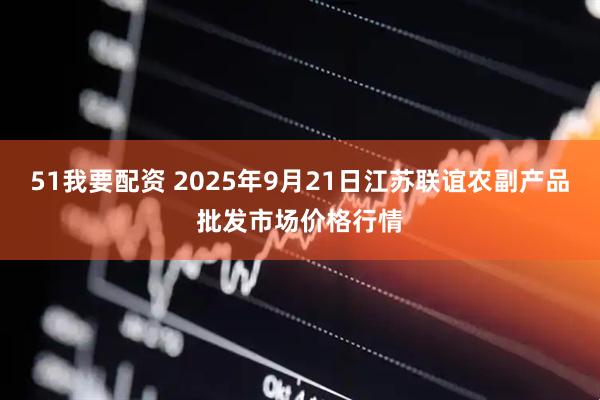 51我要配资 2025年9月21日江苏联谊农副产品批发市场价格行情