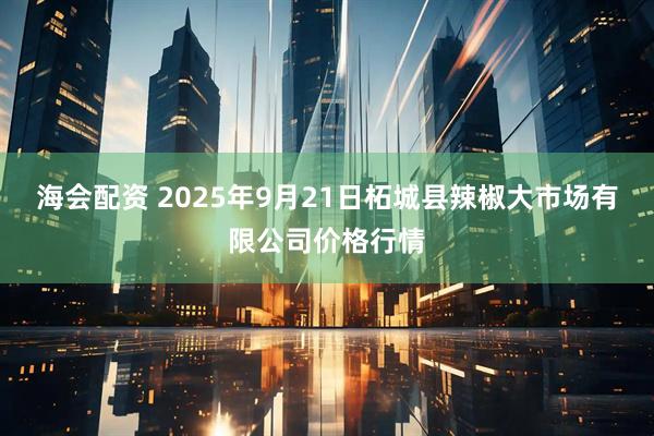 海会配资 2025年9月21日柘城县辣椒大市场有限公司价格行情