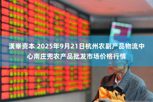 漢崋资本 2025年9月21日杭州农副产品物流中心南庄兜农产品批发市场价格行情