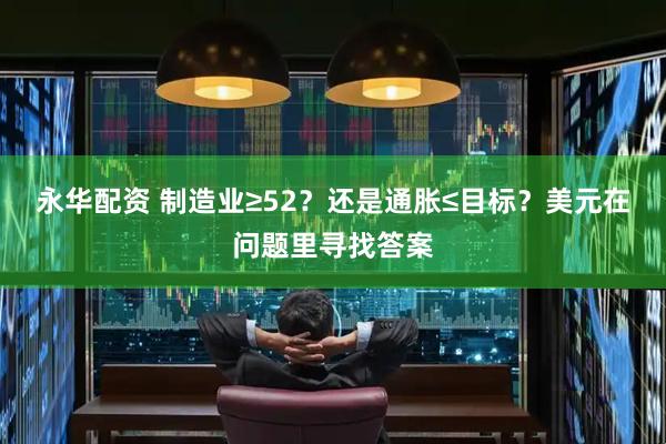 永华配资 制造业≥52？还是通胀≤目标？美元在问题里寻找答案