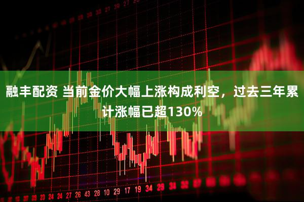 融丰配资 当前金价大幅上涨构成利空，过去三年累计涨幅已超130%