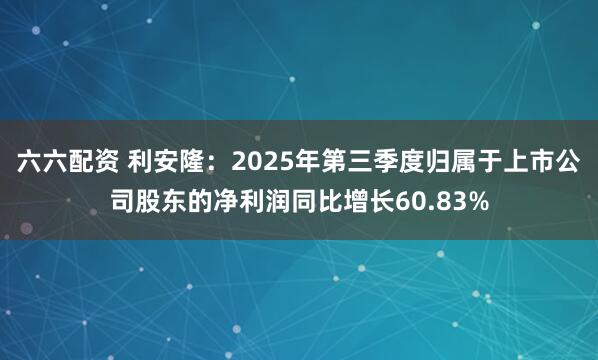 六六配资 利安隆：2025年第三季度归属于上市公司股东的净利润同比增长60.83%