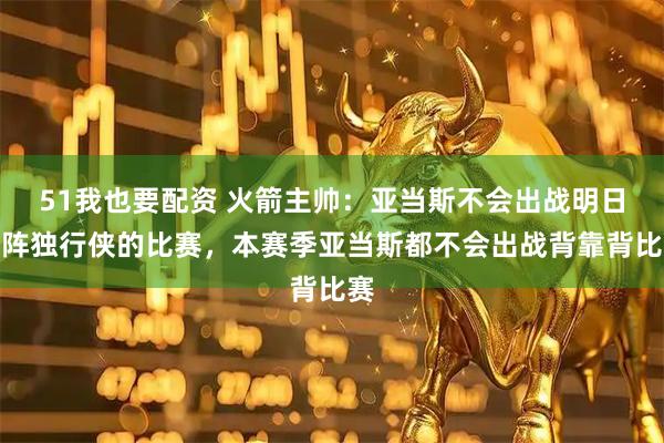 51我也要配资 火箭主帅：亚当斯不会出战明日对阵独行侠的比赛，本赛季亚当斯都不会出战背靠背比赛