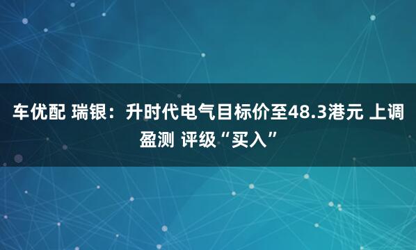 车优配 瑞银：升时代电气目标价至48.3港元 上调盈测 评级“买入”
