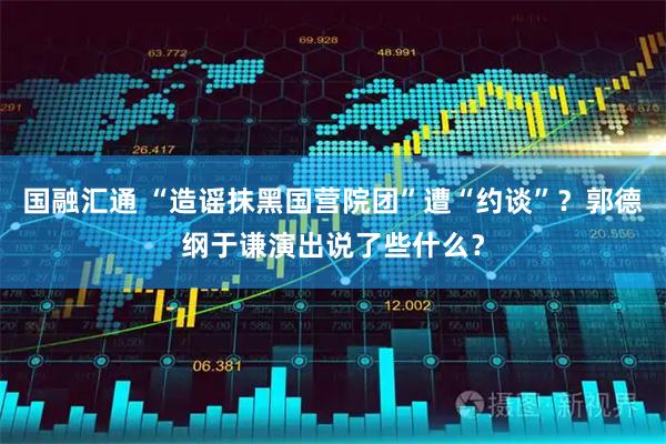 国融汇通 “造谣抹黑国营院团”遭“约谈”？郭德纲于谦演出说了些什么？