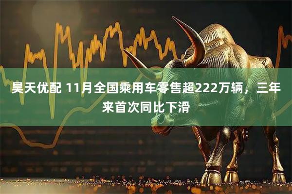 昊天优配 11月全国乘用车零售超222万辆，三年来首次同比下滑