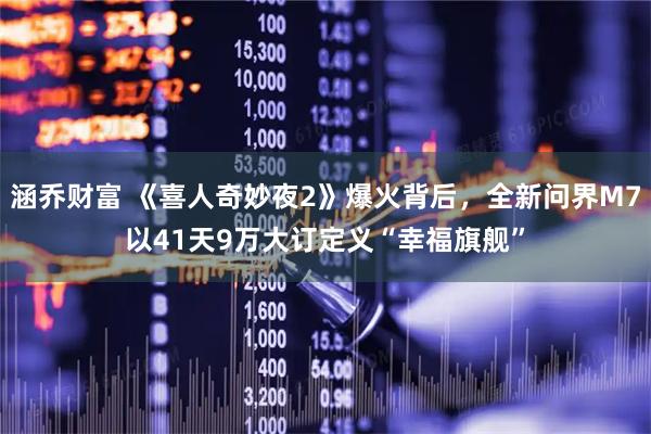 涵乔财富 《喜人奇妙夜2》爆火背后，全新问界M7以41天9万大订定义“幸福旗舰”
