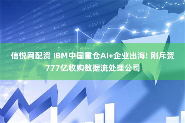 信悦网配资 IBM中国重仓AI+企业出海! 刚斥资777亿收购数据流处理公司