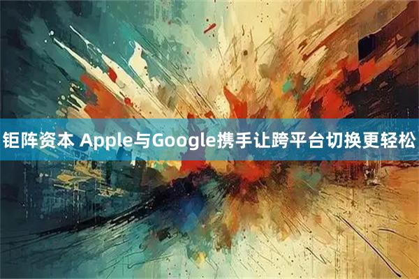 钜阵资本 Apple与Google携手让跨平台切换更轻松