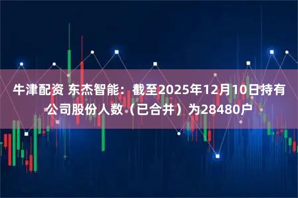 牛津配资 东杰智能：截至2025年12月10日持有公司股份人数（已合并）为28480户