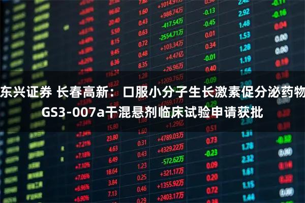 东兴证券 长春高新：口服小分子生长激素促分泌药物GS3-007a干混悬剂临床试验申请获批